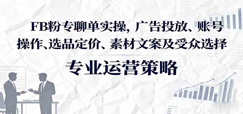 FB粉专聊单实操，广告投放、账号操作、选品定价、素材文案及受众选择-驿想项目网