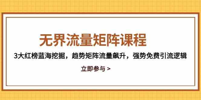 无界流量矩阵课程，3大红榜蓝海挖掘，趋势矩阵流量飙升，强势免费引流逻辑-驿想项目网