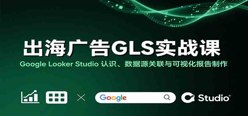 出海广告GLS实战课：Google Looker Studio 认识、数据源关联与可视化报告制作-驿想项目网