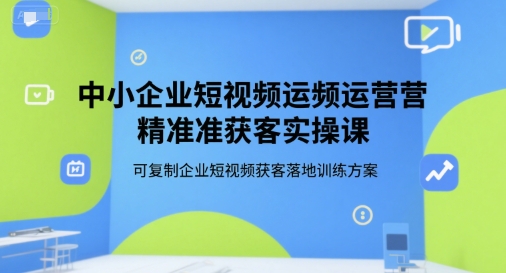 中小企业短视频运营精准获客实操课，可复制企业短视频获客落地训练方案-驿想项目网