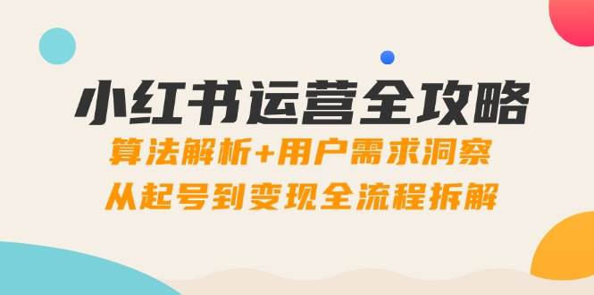 （14725期）小红书运营全攻略：算法解析+用户需求洞察，从起号到变现全流程拆解-驿想项目网