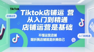 Tiktok店铺运营从入门到精通，店铺运营是基础，不懂运营店铺，瞎折腾店铺就是折腾自己-驿想项目网