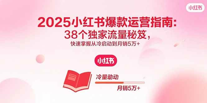 （15946期）2025小红书爆款运营指南：38个独家流量秘笈，快速掌握从冷启动到月销5万+-驿想项目网