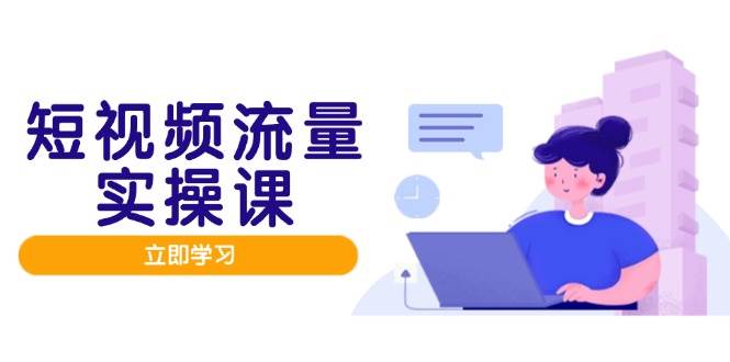 短视频流量实战班，人设打造内容优化，矩阵投放管控有序，助力流量变现路-驿想项目网