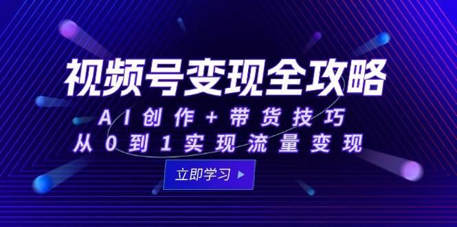 （15007期）视频号变现全攻略：AI创作+带货技巧，从0到1实现流量变现-驿想项目网