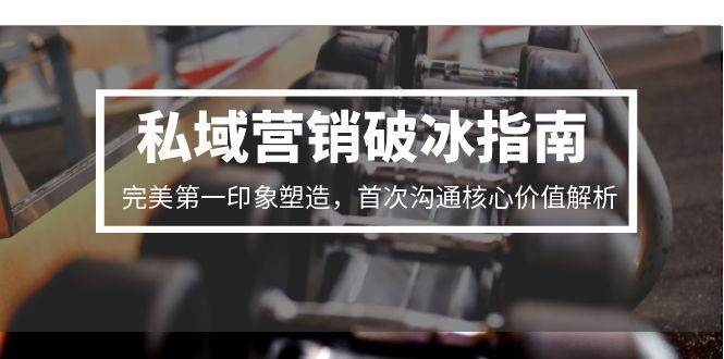 （15150期）私域营销破冰指南，完美第一印象塑造，首次沟通核心价值解析-驿想项目网