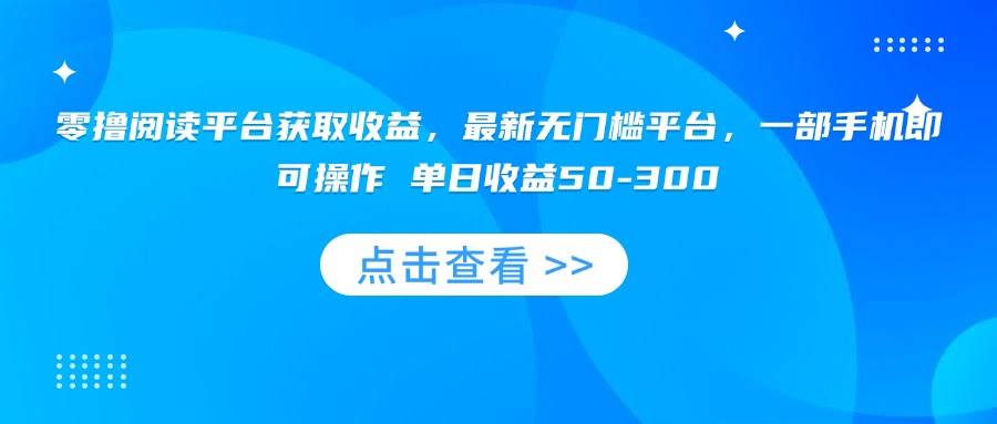 （15652期）零撸阅读平台获取收益，最新无门槛平台，一部手机即可操作 单日收益50-300-驿想项目网