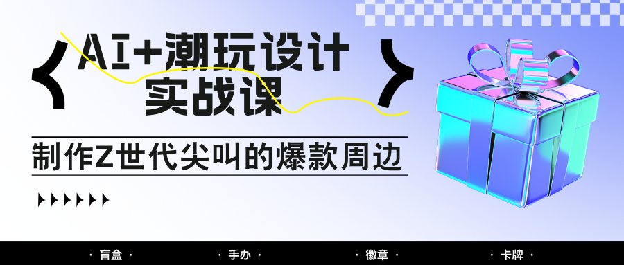 AI+潮玩设计实战课：手把手教你制作Z世代尖叫的爆款周边，自媒体人必学印钞术！-驿想项目网