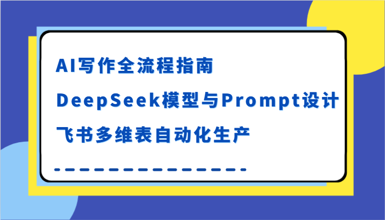 AI写作全流程指南，DeepSeek模型与Prompt设计，飞书多维表自动化生产-驿想项目网