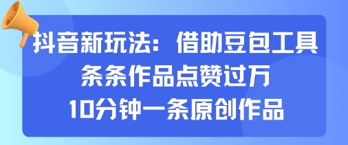 抖音新玩法，借助豆包工具，条条作品点赞过万，10分钟一条原创作品-驿想项目网