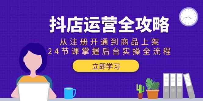 抖店运营全攻略：从注册开通到商品上架，24节课掌握后台实操全流程-驿想项目网