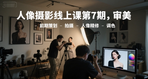 人像摄影线上课第7期，审美-前期策划-拍摄-人像精修-调色-驿想项目网