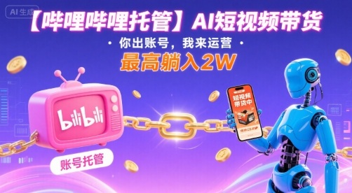 【哔哩哔哩托管】AI短视频带货，你出账号，我来运营，最高躺入2W【揭秘】-驿想项目网