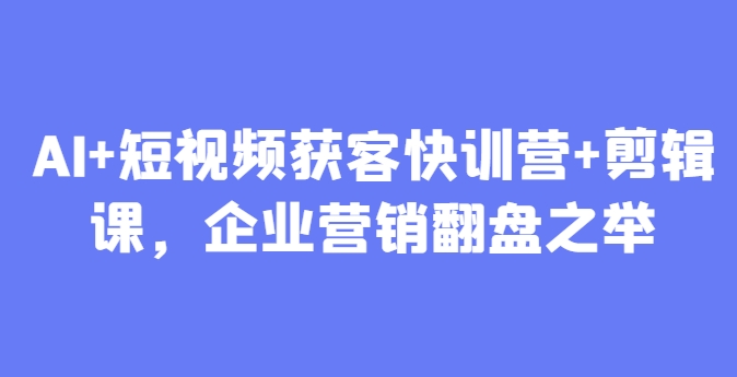 AI+短视频获客快训营+剪辑课，企业营销翻盘之举-驿想项目网