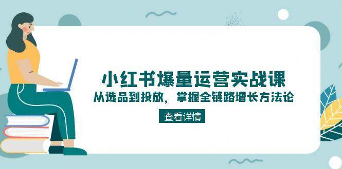 小红书爆量运营实战课：从选品到投放，掌握全链路增长方法论-驿想项目网