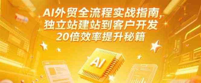 AI外贸全流程实战指南，独立站建站到客户开发，20倍效率提升秘籍(更新6月)-驿想项目网