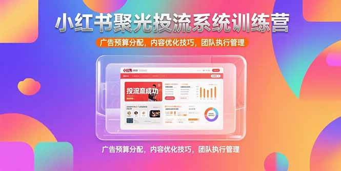 （15407期）小红书聚光投流系统训练营，广告预算分配，内容优化技巧，团队执行管理-驿想项目网