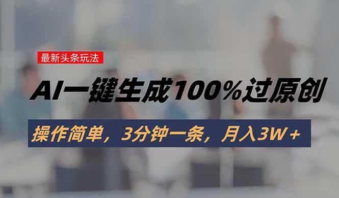 （15605期）头条最新玩法，AI一键生成100%过原创，操作简单，3分钟一条，月入3W＋-驿想项目网