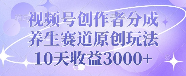 视频号创作者分成，养生赛道原创玩法，10天收益3k-驿想项目网