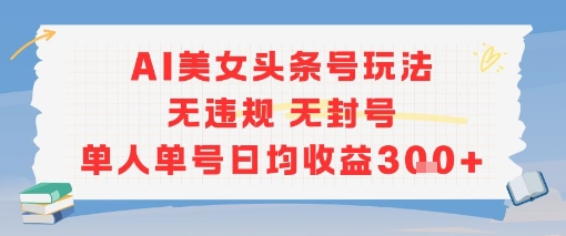 AI美女头条号玩法无违规无封号单人单号日均收益3张-驿想项目网