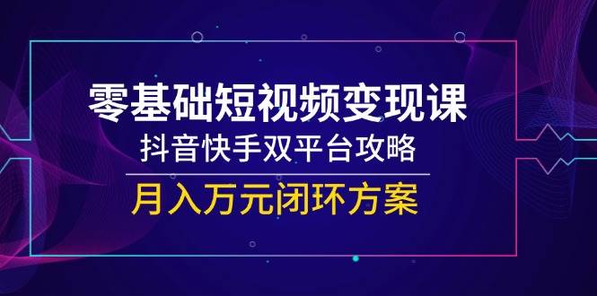（14988期）零基础短视频变现课，抖音快手双平台攻略，月入万元闭环方案-驿想项目网