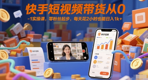 快手短视频带货从0-1实操课，零粉丝起步，每天花2小时也能日入1k+-驿想项目网