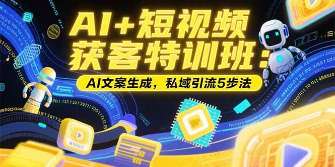 （15441期）AI+短视频获客特训班：账号定位技巧，AI文案生成，私域引流5步法-驿想项目网