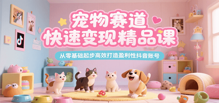 宠物赛道快速变现精品课，从零基础起步高效打造盈利性抖音账号-驿想项目网