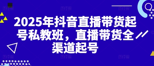2025年抖音直播带货起号私教班，直播带货全渠道起号-驿想项目网