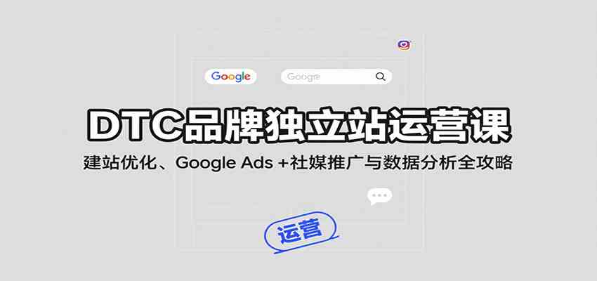DTC品牌独立站运营课：建站优化、Google Ads + 社媒推广与数据分析全攻略-驿想项目网