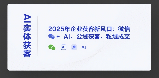 AI实体获客，2025年企业获客新风口：微信+ AI，公域获客，私域成交-驿想项目网