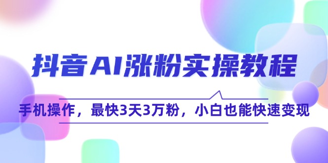 （15078期）抖音AI涨粉实操教程，手机操作，最快3天3万粉，小白也能快速变现-驿想项目网