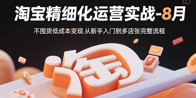 （15739期）淘宝精细化运营实战-8月：不囤货低成本变现 从新手入门到多店扩张完整流程-驿想项目网