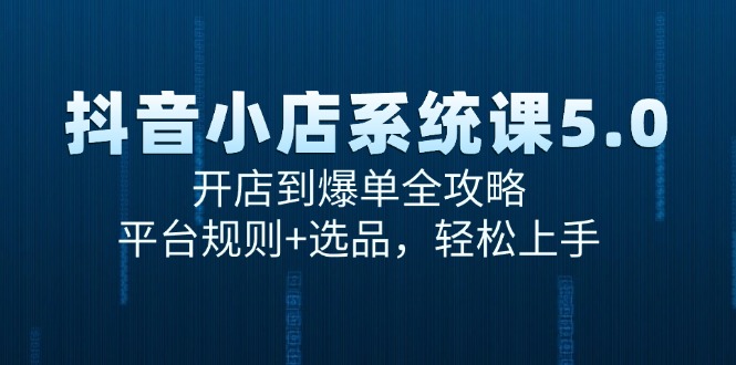 （15080期）抖音小店系统课5.0，开店到爆单全攻略，平台规则+选品，轻松上手-驿想项目网