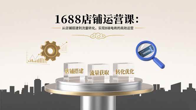 （15898期）1688店铺运营课：从店铺搭建到流量转化，实现B端电商的高效运营-驿想项目网