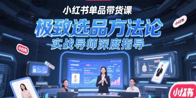 （15324期）小红书单品带货课，极致选品方法论，实战导师深度指导-驿想项目网