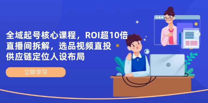 （14445期）全域起号核心课程，ROI超10倍直播间拆解，选品直投，供应链定位人设布局-驿想项目网