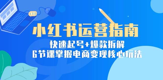 （15054期）小红书运营指南：快速起号+爆款拆解，6节课掌握电商变现核心玩法-驿想项目网