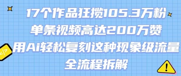 17个作品狂揽105.3W粉，单条视频高达200W赞，用Ai轻松复刻这种现象级流量!(全流程拆解)-驿想项目网