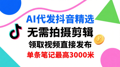 AI代发抖音精选，领取视频直接发布，单号每天领取3条，单条笔记最高3k，无需拍摄剪辑，懒人福利-驿想项目网