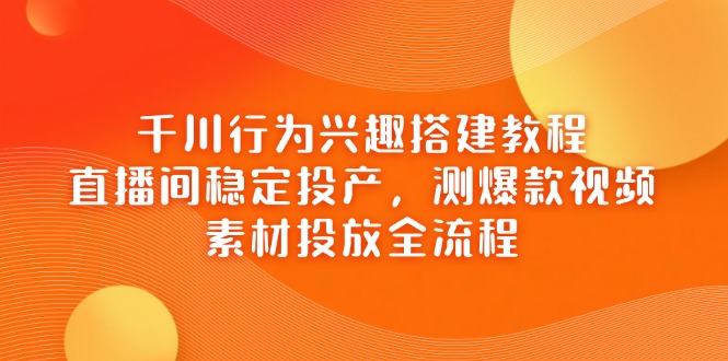 （14444期）千川行为兴趣搭建教程，直播间稳定投产，测爆款视频，素材投放全流程-驿想项目网
