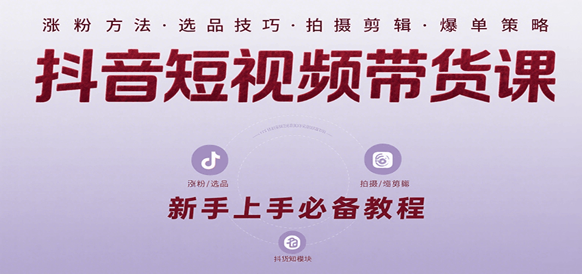 抖音短视频带货课：涵盖涨粉、选品、拍摄、剪辑等，教实操，助你从0到1实现爆单-驿想项目网
