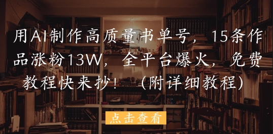 用AI制作高质量书单号，15条作品涨粉13W，全平台爆火，免费教程快来抄(附详细教程)-驿想项目网