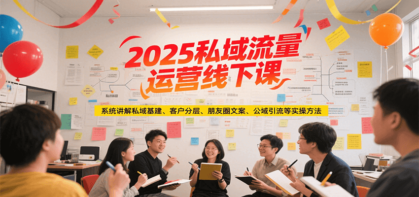 2025私域流量运营线下课，系统讲解私域基建/客户分层/朋友圈文案/公域引流等实操方法-驿想项目网