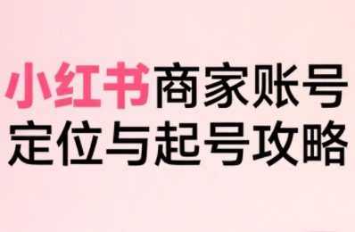 小红书电商全链路实战从定位到爆单，系统拆解小红书商家起号全流程-驿想项目网