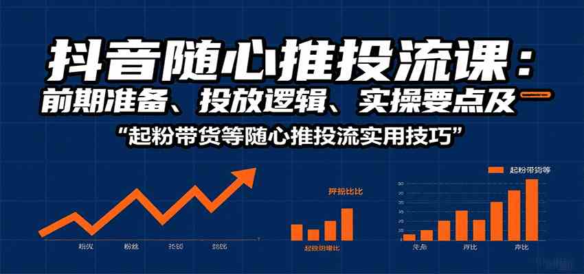 抖音随心推投流课：前期准备、投放逻辑、实操要点及起粉带货等随心推投流实用技巧-驿想项目网