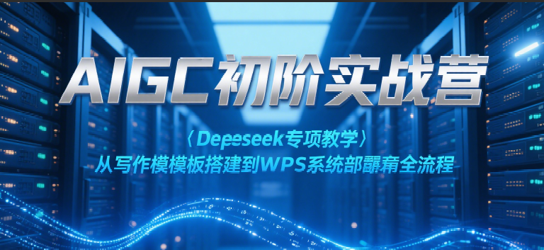 AIGC初阶实战营：Deepseek专项教学，从写作模板搭建到WPS系统部署全流程-驿想项目网