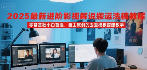 2025最新进阶影视解说搬运洗稿教程，零基础小白首选，自主原创的去重模板搭建教学-驿想项目网