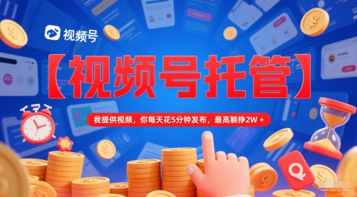 【视频号托管 】我提供视频，你每天花5分钟发布，最高躺挣2W+【揭秘】-驿想项目网
