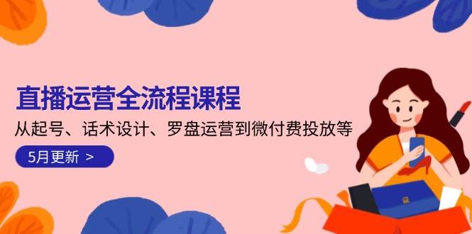 直播运营全流程课程-5月更新：从起号、话术设计、罗盘运营到微付费投放等-驿想项目网